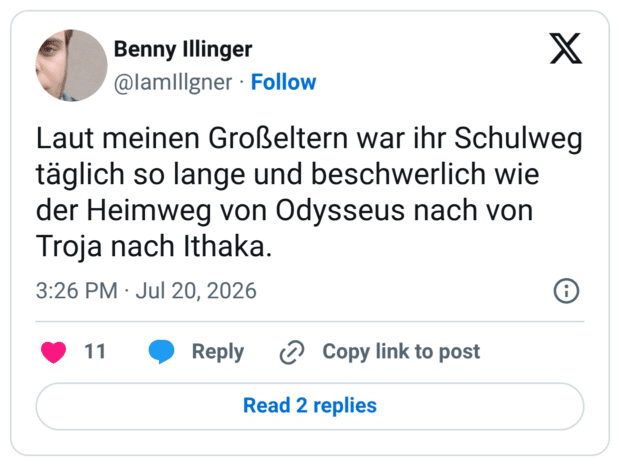Laut meinen Großeltern war ihr Schulweg täglich so lange und beschwerlich wie der Heimweg von Odysseus nach von Troja nach