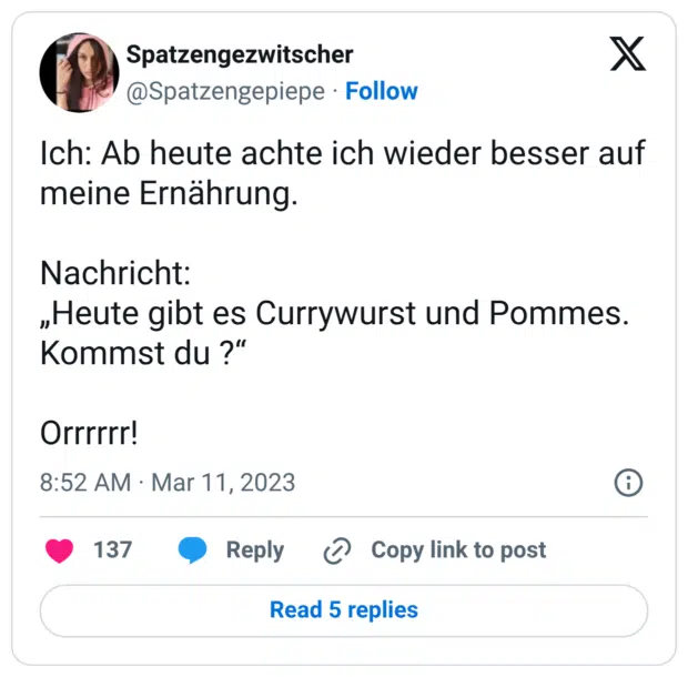 Ich: Ab heute achte ich wieder besser auf meine Ernährung. Nachricht: „Heute gibt es Currywurst und Pommes. Kommst du ?“ Orrrrrr!