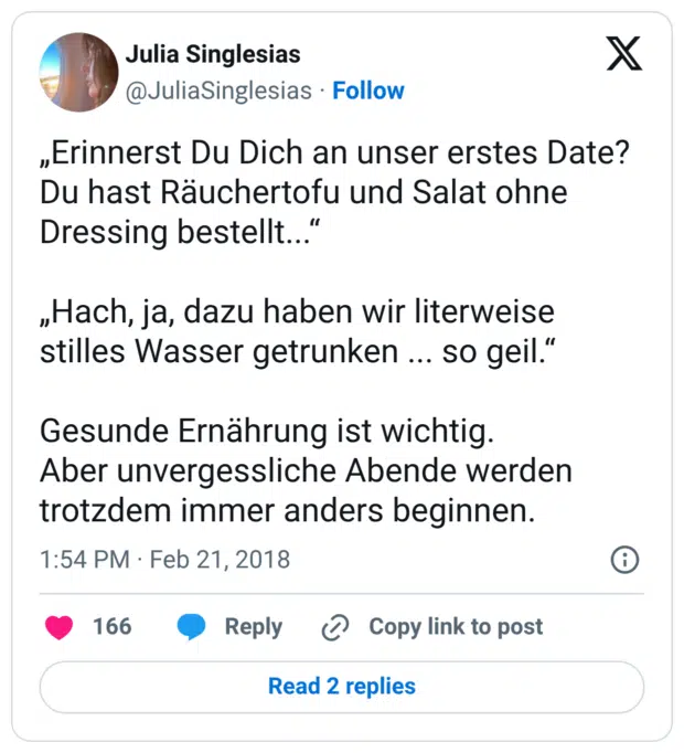 „Erinnerst Du Dich an unser erstes Date? Du hast Räuchertofu und Salat ohne Dressing bestellt...“ „Hach, ja, dazu haben wir literweise stilles Wasser getrunken ... so geil.“ Gesunde Ernährung ist wichtig. Aber unvergessliche Abende werden trotzdem immer anders beginnen.