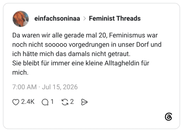 Da waren wir alle gerade mal 20, Feminismus war noch nicht sooooo vorgedrungen in unser Dorf und ich hätte mich das damals nicht getraut. Sie bleibt für immer eine kleine Alltagheldin für mich.