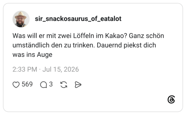 Was will er mit zwei Löffeln im Kakao? Ganz schön umständlich den zu trinken. Dauernd piekst dich was ins Auge