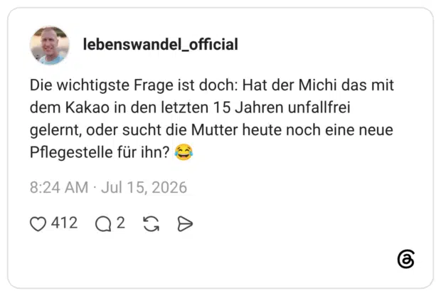 Die wichtigste Frage ist doch: Hat der Michi das mit dem Kakao in den letzten 15 Jahren unfallfrei gelernt, oder sucht die Mutter heute noch eine neue Pflegestelle für ihn? 😂