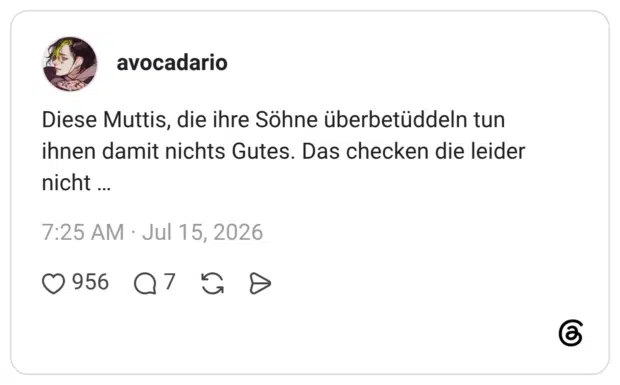 Diese Muttis, die ihre Söhne überbetüddeln tun ihnen damit nichts Gutes. Das checken die leider nicht …