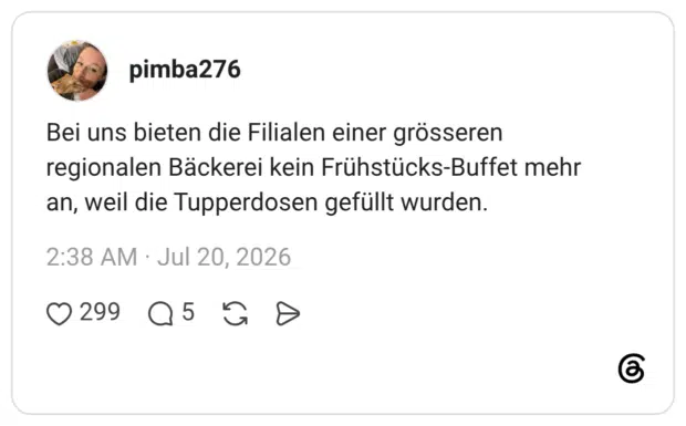 Bei uns bieten die Filialen einer grösseren regionalen Bäckerei kein Frühstücks-Buffet mehr an, weil die Tupperdosen gefüllt wurden.