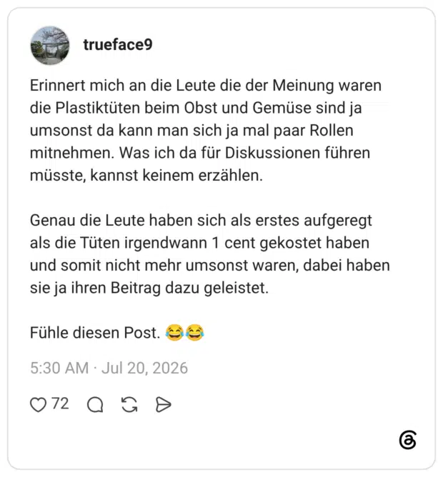 Erinnert mich an die Leute die der Meinung waren die Plastiktüten beim Obst und Gemüse sind ja umsonst da kann man sich ja mal paar Rollen mitnehmen. Was ich da für Diskussionen führen müsste, kannst keinem erzählen. Genau die Leute haben sich als erstes aufgeregt als die Tüten irgendwann 1 cent gekostet haben und somit nicht mehr umsonst waren, dabei haben sie ja ihren Beitrag dazu geleistet. Fühle diesen Post. 😂😂