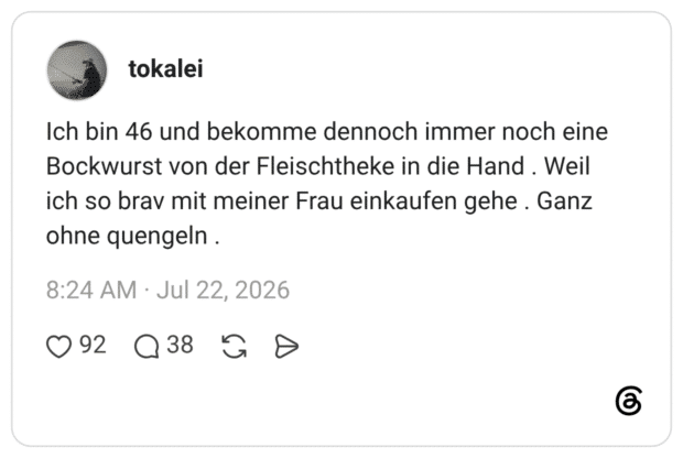 Ich bin 46 und bekomme dennoch immer noch eine Bockwurst von der Fleischtheke in die Hand . Weil ich so brav mit meiner Frau einkaufen gehe . Ganz ohne quengeln .