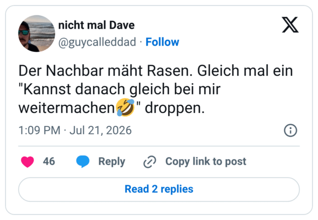 Der Nachbar mäht Rasen. Gleich mal ein "Kannst danach gleich bei mir weitermachen J" droppen.