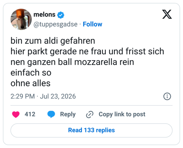 bin zum aldi gefahren hier parkt gerade ne frau und frisst sich nen ganzen ball mozzarella rein einfach so ohne alles