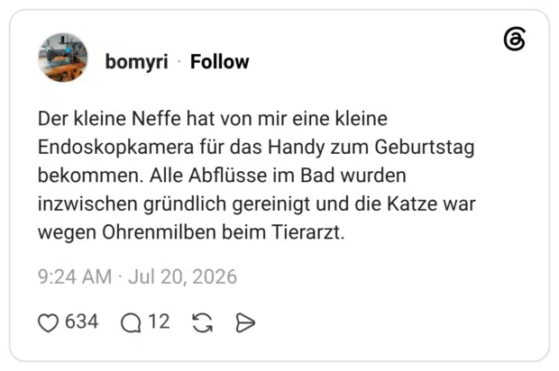 Der kleine Neffe hat von mir eine kleine Endoskopkamera für das Handy zum Geburtstag bekommen. Alle Abflüsse im Bad wurden inzwischen gründlich gereinigt und die Katze war wegen Ohrenmilben beim Tierarzt.