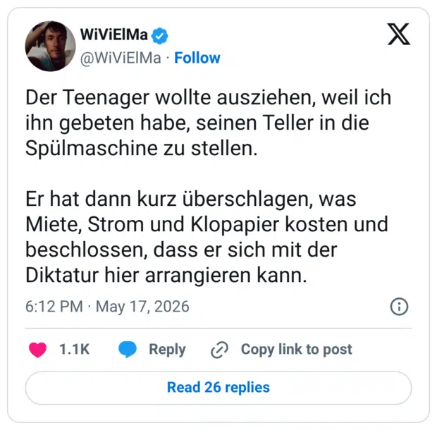 Der Teenager wollte ausziehen, weil ich ihn gebeten habe, seinen Teller in die Spülmaschine zu stellen. Er hat dann kurz überschlagen, was Miete, Strom und Klopapier kosten und beschlossen, dass er sich mit der Diktatur hier arrangieren kann.
