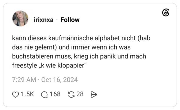 kann dieses kaufmännische alphabet nicht (hab das nie gelernt) und immer wenn ich was buchstabieren muss, krieg ich panik und mach freestyle „k wie klopapier"