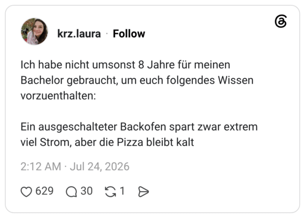 Ich habe nicht umsonst 8 Jahre für meinen Bachelor gebraucht, um euch folgendes Wissen vorzuenthalten: Ein ausgeschalteter Backofen spart zwar extrem viel Strom, aber die Pizza bleibt kalt