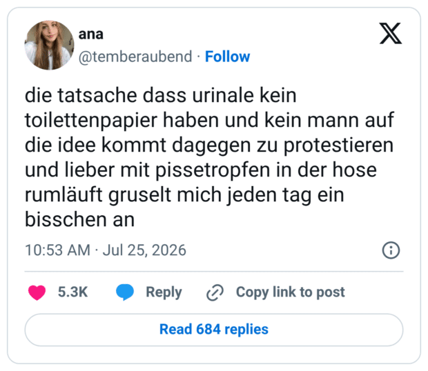 die tatsache dass urinale kein toilettenpapier haben und kein mann auf die idee kommt dagegen zu protestieren und lieber mit pissetropfen in der hose rumläuft gruselt mich jeden tag ein bisschen an