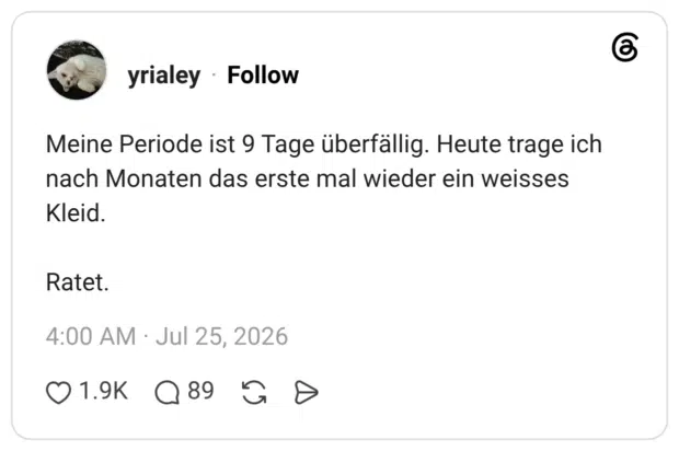 Meine Periode ist 9 Tage überfällig. Heute trage ich nach Monaten das erste mal wieder ein weisses Kleid. Ratet.