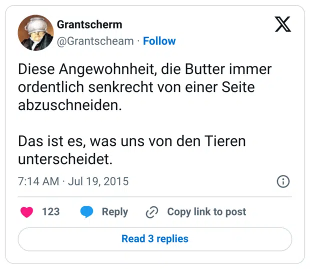 Diese Angewohnheit, die Butter immer ordentlich senkrecht von einer Seite abzuschneiden. Das ist es, was uns von den Tieren unterscheidet.