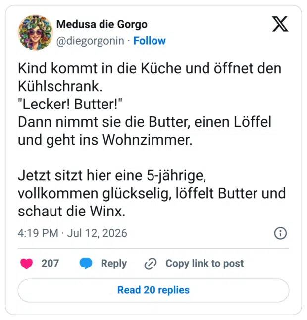 Kind kommt in die Küche und öffnet den Kühlschrank. "Lecker! Butter!" Dann nimmt sie die Butter, einen Löffel und geht ins Wohnzimmer. Jetzt sitzt hier eine 5-jährige, vollkommen glückselig, löffelt Butter und schaut die Winx.