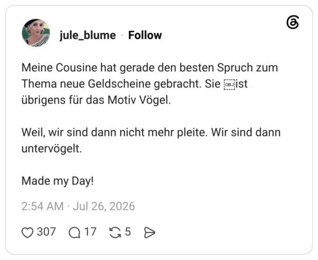 Meine Cousine hat gerade den besten Spruch zum Thema neue Geldscheine gebracht. Sie ￼ist übrigens für das Motiv Vögel. Weil, wir sind dann nicht mehr pleite. Wir sind dann untervögelt. Made my Day!