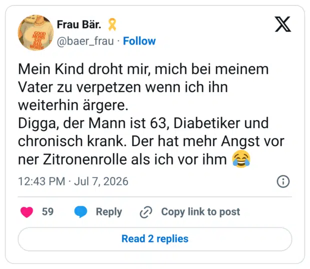 Mein Kind droht mir, mich bei meinem Vater zu verpetzen wenn ich ihn weiterhin ärgere. Digga, der Mann ist 63, Diabetiker und chronisch krank. Der hat mehr Angst vor ner Zitronenrolle als ich vor ihm
