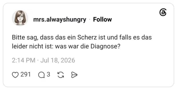 Bitte sag, dass das ein Scherz ist und falls es das leider nicht ist: was war die Diagnose?