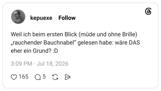 Weil ich beim ersten Blick (müde und ohne Brille) „rauchender Bauchnabel“ gelesen habe: wäre DAS eher ein Grund? :D