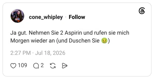 Ja gut. Nehmen Sie 2 Aspirin und rufen sie mich Morgen wieder an (und Duschen Sie 🤢)