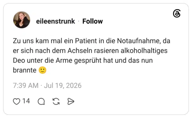 Zu uns kam mal ein Patient in die Notaufnahme, da er sich nach dem Achseln rasieren alkoholhaltiges Deo unter die Arme gesprüht hat und das nun brannte 🙂