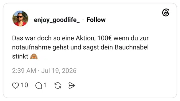 Das war doch so eine Aktion, 100€ wenn du zur notaufnahme gehst und sagst dein Bauchnabel stinkt 🙈