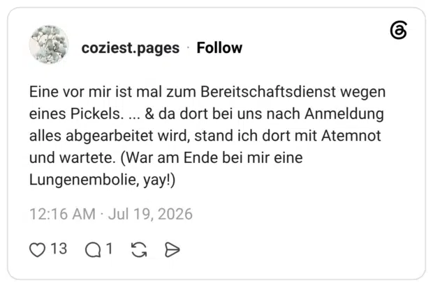 Eine vor mir ist mal zum Bereitschaftsdienst wegen eines Pickels. ... & da dort bei uns nach Anmeldung alles abgearbeitet wird, stand ich dort mit Atemnot und wartete. (War am Ende bei mir eine Lungenembolie, yay!)