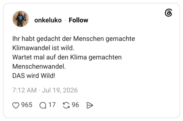 Ihr habt gedacht der Menschen gemachte Klimawandel ist wild. Wartet mal auf den Klima gemachten Menschenwandel. DAS wird Wild! 7