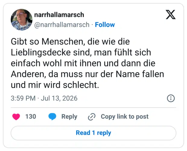 Gibt so Menschen, die wie die Lieblingsdecke sind, man fühlt sich einfach wohl mit ihnen und dann die Anderen, da muss nur der Name fallen und mir wird schlecht.