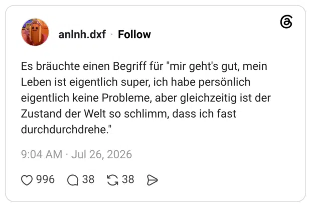 Es bräuchte einen Begriff für "mir geht's gut, mein Leben ist eigentlich super, ich habe persönlich eigentlich keine Probleme, aber gleichzeitig ist der Zustand der Welt so schlimm, dass ich fast durchdurchdrehe