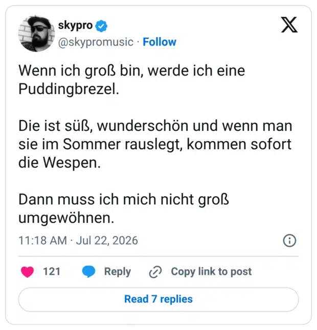 Wenn ich groß bin, werde ich eine Puddingbrezel. Die ist süß, wunderschön und wenn man sie im Sommer rauslegt, kommen sofort die Wespen. Dann muss ich mich nicht groß umgewöhnen.
