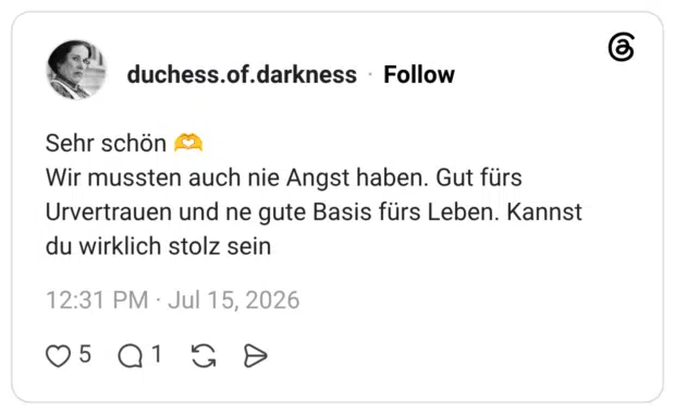 Sehr schön 🫶 Wir mussten auch nie Angst haben. Gut fürs Urvertrauen und ne gute Basis fürs Leben. Kannst du wirklich stolz sein