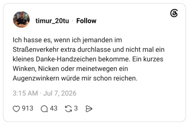 Ich hasse es, wenn ich jemanden im Straßenverkehr extra durchlasse und nicht mal ein kleines Danke-Handzeichen bekomme. Ein kurzes Winken, Nicken oder meinetwegen ein Augenzwinkern würde mir schon reichen