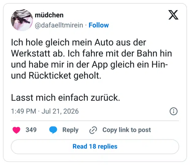 Ich hole gleich mein Auto aus der Werkstatt ab. Ich fahre mit der Bahn hin und habe mir in der App gleich ein Hin- und Rückticket geholt. Lasst mich einfach zurück
