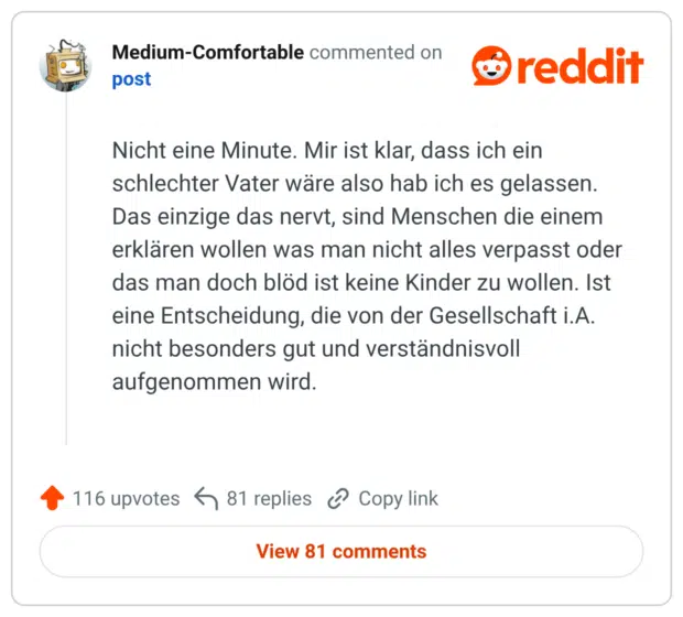 Nicht eine Minute. Mir ist klar, dass ich ein schlechter Vater wäre also hab ich es gelassen. Das einzige das nervt, sind Menschen die einem erklären wollen was man nicht alles verpasst oder das man doch blöd ist keine Kinder zu wollen. Ist eine Entscheidung, die von der Gesellschaft i.A. nicht besonders gut und verständnisvoll aufgenommen wird.