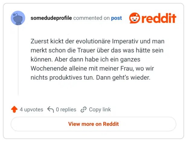 Zuerst kickt der evolutionäre Imperativ und man merkt schon die Trauer über das was hätte sein können. Aber dann habe ich ein ganzes Wochenende alleine mit meiner Frau, wo wir nichts produktives tun. Dann geht’s wieder.