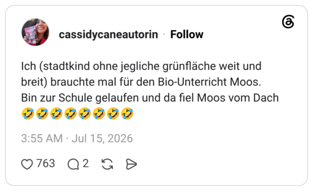 Ich (stadtkind ohne jegliche grünfläche weit und breit) brauchte mal für den Bio-Unterricht Moos. Bin zur Schule gelaufen und da fiel Moos vom Dach 🤣🤣🤣🤣🤣🤣🤣🤣