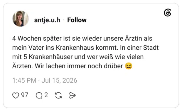 4 Wochen später ist sie wieder unsere Ärztin als mein Vater ins Krankenhaus kommt. In einer Stadt mit 5 Krankenhäuser und wer weiß wie vielen Ärzten. Wir lachen immer noch drüber 😆
