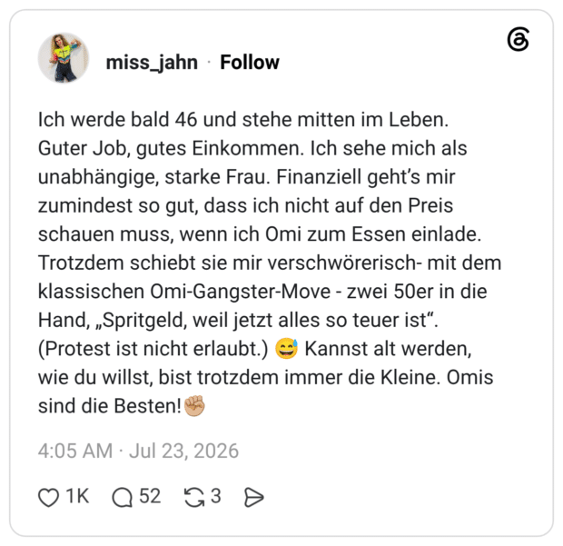 Ich werde bald 46 und stehe mitten im Leben. Guter Job, gutes Einkommen. Ich sehe mich als unabhängige, starke Frau. Finanziell geht’s mir zumindest so gut, dass ich nicht auf den Preis schauen muss, wenn ich Omi zum Essen einlade. Trotzdem schiebt sie mir verschwörerisch- mit dem klassischen Omi-Gangster-Move - zwei 50er in die Hand, „Spritgeld, weil jetzt alles so teuer ist“. (Protest ist nicht erlaubt.) 😅 Kannst alt werden, wie du willst, bist trotzdem immer die Kleine. Omis sind die Besten!✊🏼