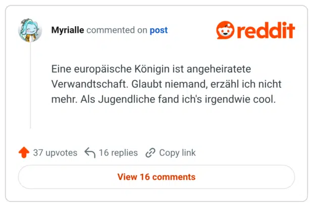 Eine europäische Königin ist angeheiratete Verwandtschaft. Glaubt niemand, erzähl ich nicht mehr. Als Jugendliche fand ich's irgendwie cool.