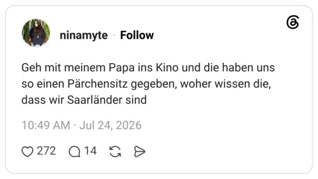 Geh mit meinem Papa ins Kino und die haben uns so einen Pärchensitz gegeben, woher wissen die, dass wir Saarländer sind