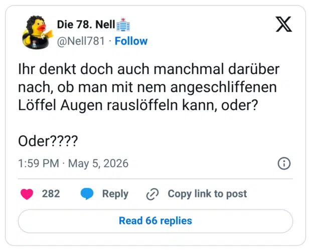 Ihr denkt doch auch manchmal darüber nach, ob man mit nem angeschliffenen Löffel Augen rauslöffeln kann, oder? Oder????