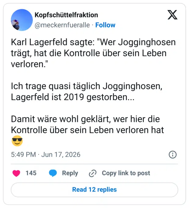 Karl Lagerfeld sagte: "Wer Jogginghosen trägt, hat die Kontrolle über sein Leben verloren. Ich trage quasi täglich Jogginghosen, Lagerfeld ist 2019 gestorben... Damit wäre wohl geklärt, wer hier die Kontrolle über sein Leben verloren hat