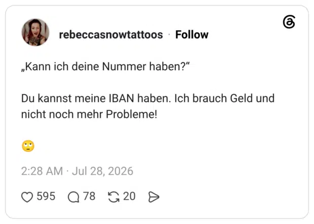 „Kann ich deine Nummer haben?" Du kannst meine IBAN haben. Ich brauch Geld und nicht noch mehr Probleme!