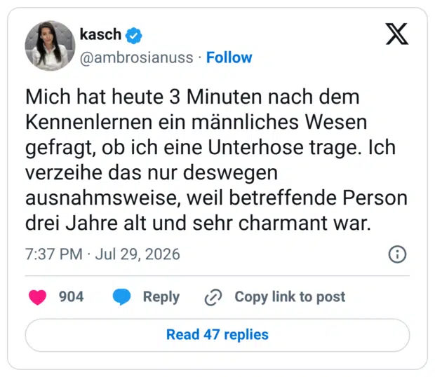 Mich hat heute 3 Minuten nach dem Kennenlernen ein männliches Wesen gefragt, ob ich eine Unterhose trage. Ich verzeihe das nur deswegen ausnahmsweise, weil betreffende Person drei Jahre alt und sehr charmant war.