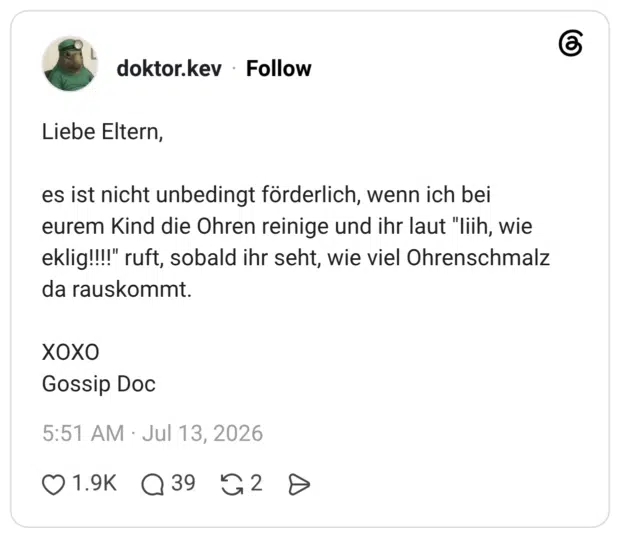 Liebe Eltern, es ist nicht unbedingt förderlich, wenn ich bei eurem Kind die Ohren reinige und ihr laut "lith, wie eklig!!!!" ruft, sobald ihr seht, wie viel Ohrenschmalz da rauskommt. XOXO Gossip Doc
