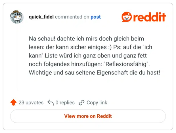 Na schau! dachte ich mirs doch gleich beim lesen: der kann sicher einiges :) Ps: auf die "ich kann" Liste würd ich ganz oben und ganz fett noch folgendes hinzufügen: "Reflexionsfähig". Wichtige und sau seltene Eigenschaft die du hast!