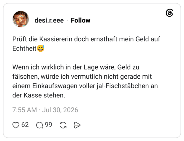 Prüft die Kassiererin doch ernsthaft mein Geld auf Echtheit😅 Wenn ich wirklich in der Lage wäre, Geld zu fälschen, würde ich vermutlich nicht gerade mit einem Einkaufswagen voller ja!-Fischstäbchen an der Kasse stehen.