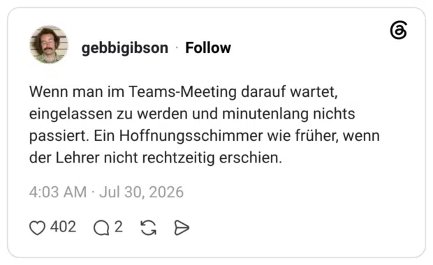 Wenn man im Teams-Meeting darauf wartet, eingelassen zu werden und minutenlang nichts passiert. Ein Hoffnungsschimmer wie früher, wenn der Lehrer nicht rechtzeitig erschien.
